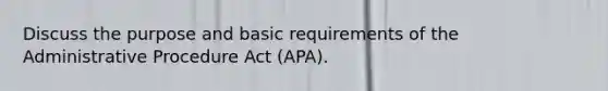 Discuss the purpose and basic requirements of the Administrative Procedure Act (APA).