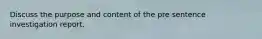 Discuss the purpose and content of the pre sentence investigation report.