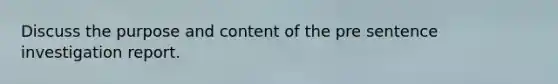 Discuss the purpose and content of the pre sentence investigation report.