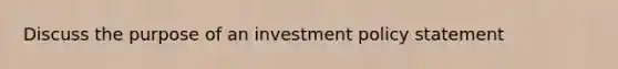 Discuss the purpose of an investment policy statement