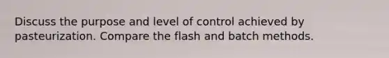 Discuss the purpose and level of control achieved by pasteurization. Compare the flash and batch methods.