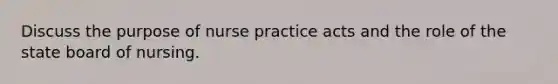 Discuss the purpose of nurse practice acts and the role of the state board of nursing.