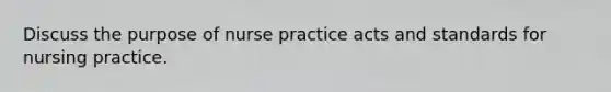 Discuss the purpose of nurse practice acts and standards for nursing practice.