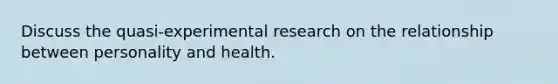 Discuss the quasi-<a href='https://www.questionai.com/knowledge/kD5GeV2lsd-experimental-research' class='anchor-knowledge'>experimental research</a> on the relationship between personality and health.