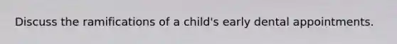 Discuss the ramifications of a child's early dental appointments.
