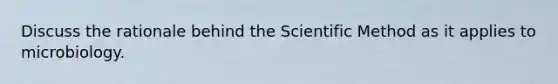 Discuss the rationale behind the Scientific Method as it applies to microbiology.