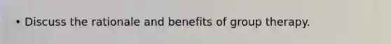 • Discuss the rationale and benefits of group therapy.