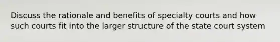 Discuss the rationale and benefits of specialty courts and how such courts fit into the larger structure of the state court system