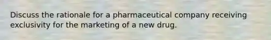 Discuss the rationale for a pharmaceutical company receiving exclusivity for the marketing of a new drug.