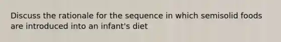 Discuss the rationale for the sequence in which semisolid foods are introduced into an infant's diet