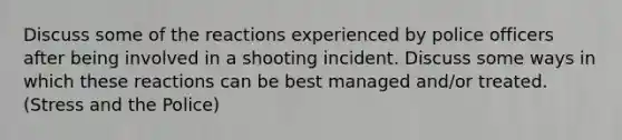 Discuss some of the reactions experienced by police officers after being involved in a shooting incident. Discuss some ways in which these reactions can be best managed and/or treated. (Stress and the Police)