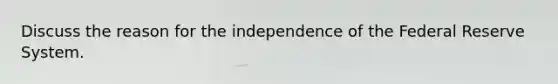 Discuss the reason for the independence of the Federal Reserve System.