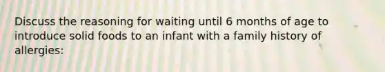 Discuss the reasoning for waiting until 6 months of age to introduce solid foods to an infant with a family history of allergies: