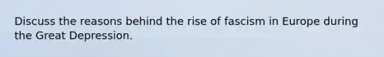 Discuss the reasons behind the rise of fascism in Europe during the Great Depression.