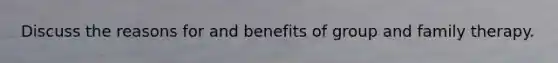 Discuss the reasons for and benefits of group and family therapy.