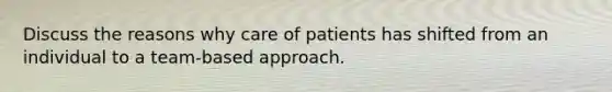 Discuss the reasons why care of patients has shifted from an individual to a team-based approach.