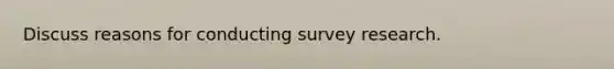 Discuss reasons for conducting survey research.