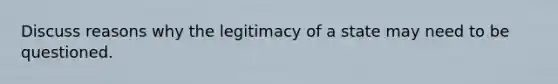 Discuss reasons why the legitimacy of a state may need to be questioned.