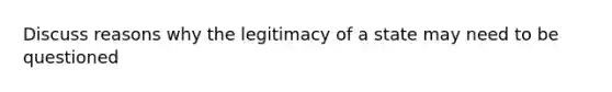 Discuss reasons why the legitimacy of a state may need to be questioned