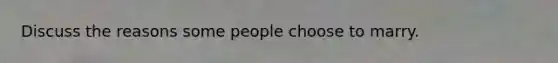 Discuss the reasons some people choose to marry.