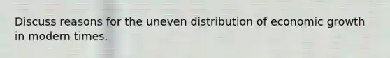 Discuss reasons for the uneven distribution of economic growth in modern times.