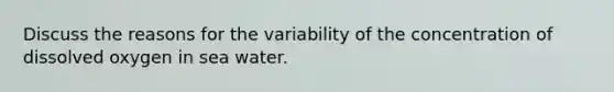 Discuss the reasons for the variability of the concentration of dissolved oxygen in sea water.