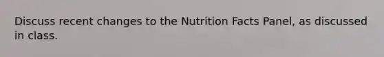 Discuss recent changes to the Nutrition Facts Panel, as discussed in class.