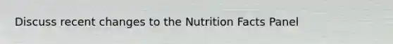 Discuss recent changes to the Nutrition Facts Panel