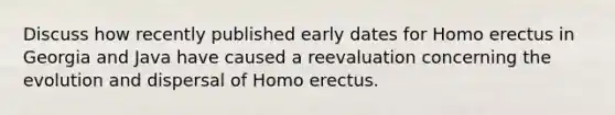 Discuss how recently published early dates for Homo erectus in Georgia and Java have caused a reevaluation concerning the evolution and dispersal of Homo erectus.