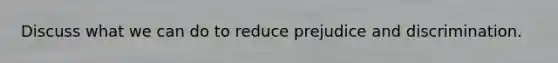Discuss what we can do to reduce prejudice and discrimination.