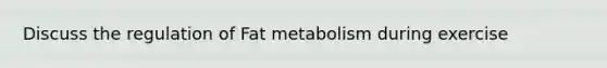 Discuss the regulation of Fat metabolism during exercise