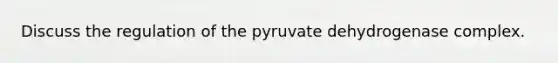 Discuss the regulation of the pyruvate dehydrogenase complex.