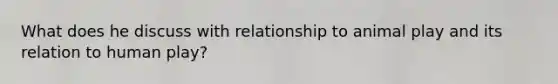 What does he discuss with relationship to animal play and its relation to human play?