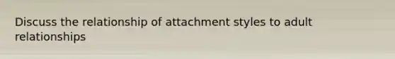 Discuss the relationship of attachment styles to adult relationships