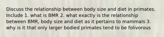 Discuss the relationship between body size and diet in primates. Include 1. what is BMR 2. what exactly is the relationship between BMR, body size and diet as it pertains to mammals 3. why is it that only larger bodied primates tend to be folivorous