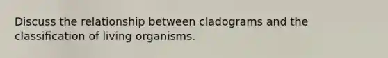 Discuss the relationship between cladograms and the classification of living organisms.