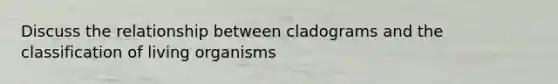 Discuss the relationship between cladograms and the classification of living organisms