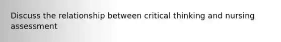 Discuss the relationship between critical thinking and nursing assessment