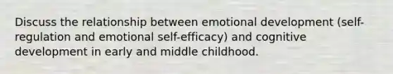 Discuss the relationship between emotional development (self-regulation and emotional self-efficacy) and cognitive development in early and middle childhood.