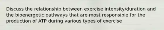 Discuss the relationship between exercise intensity/duration and the bioenergetic pathways that are most responsible for the production of ATP during various types of exercise