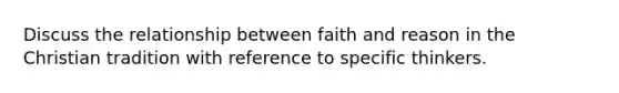 Discuss the relationship between faith and reason in the Christian tradition with reference to specific thinkers.