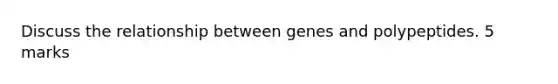 Discuss the relationship between genes and polypeptides. 5 marks