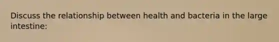 Discuss the relationship between health and bacteria in the <a href='https://www.questionai.com/knowledge/kGQjby07OK-large-intestine' class='anchor-knowledge'>large intestine</a>: