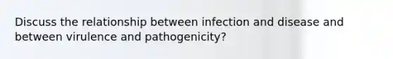 Discuss the relationship between infection and disease and between virulence and pathogenicity?