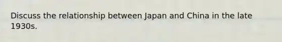 Discuss the relationship between Japan and China in the late 1930s.