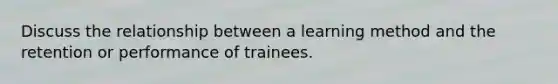 Discuss the relationship between a learning method and the retention or performance of trainees.