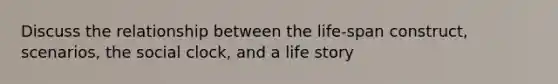 Discuss the relationship between the life-span construct, scenarios, the social clock, and a life story