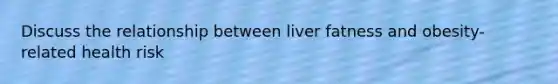 Discuss the relationship between liver fatness and obesity-related health risk