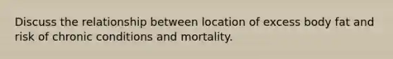 Discuss the relationship between location of excess body fat and risk of chronic conditions and mortality.