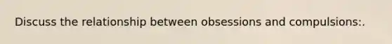 Discuss the relationship between obsessions and compulsions:.